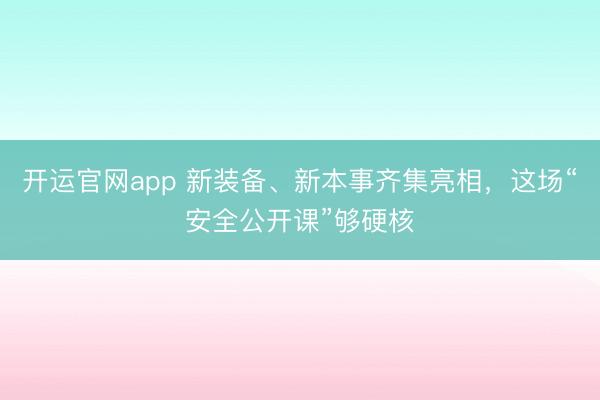 开运官网app 新装备、新本事齐集亮相，这场“安全公开课”够硬核