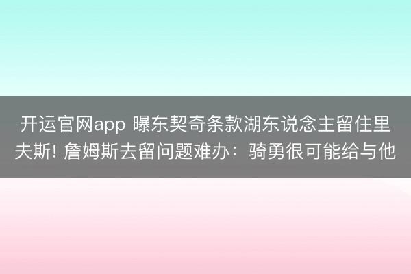 开运官网app 曝东契奇条款湖东说念主留住里夫斯! 詹姆斯去留问题难办：骑勇很可能给与他