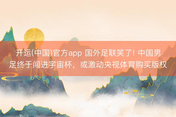 开运(中国)官方app 国外足联笑了! 中国男足终于闯进宇宙杯，或激动央视体育购买版权
