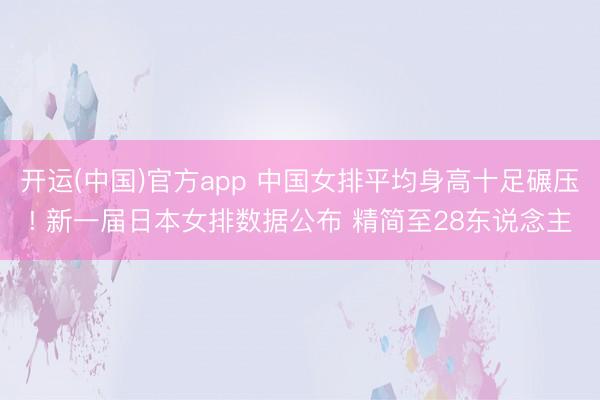 开运(中国)官方app 中国女排平均身高十足碾压! 新一届日本女排数据公布 精简至28东说念主