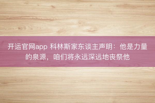 开运官网app 科林斯家东谈主声明：他是力量的泉源，咱们将永远深远地丧祭他