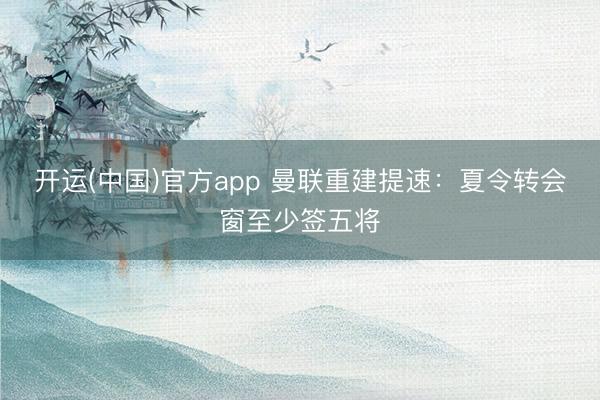 开运(中国)官方app 曼联重建提速：夏令转会窗至少签五将