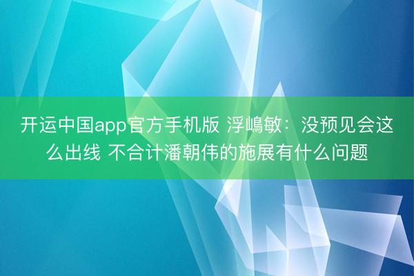 开运中国app官方手机版 浮嶋敏：没预见会这么出线 不合计潘朝伟的施展有什么问题
