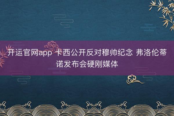 开运官网app 卡西公开反对穆帅纪念 弗洛伦蒂诺发布会硬刚媒体