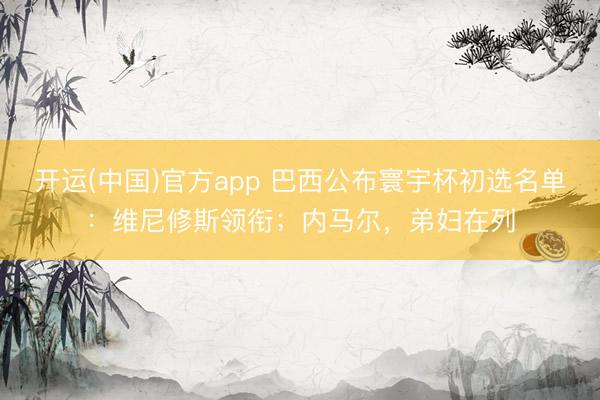 开运(中国)官方app 巴西公布寰宇杯初选名单：维尼修斯领衔；内马尔，弟妇在列