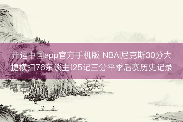 开运中国app官方手机版 NBA|尼克斯30分大捷横扫76东谈主!25记三分平季后赛历史记录