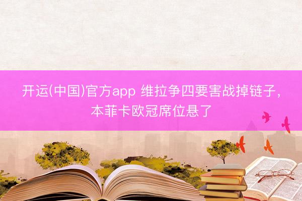 开运(中国)官方app 维拉争四要害战掉链子，本菲卡欧冠席位悬了