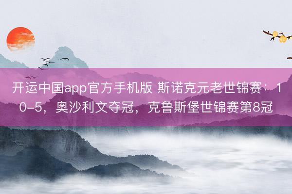 开运中国app官方手机版 斯诺克元老世锦赛：10-5，奥沙利文夺冠，克鲁斯堡世锦赛第8冠