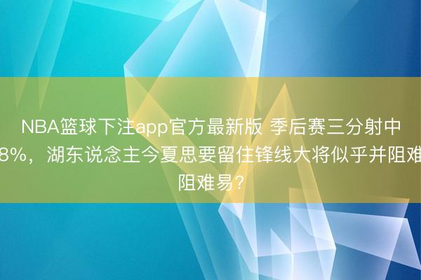 开运(中国)官方app 季后赛三分掷中率58%，湖东谈主今夏思要留住锋线大将似乎并拦阻易?