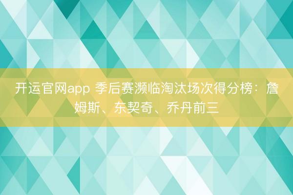 开运官网app 季后赛濒临淘汰场次得分榜：詹姆斯、东契奇、乔丹前三
