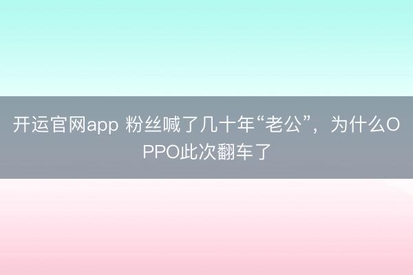 开运官网app 粉丝喊了几十年“老公”，为什么OPPO此次翻车了