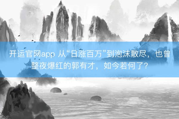 开运官网app 从“日涨百万”到泡沫散尽，也曾整夜爆红的郭有才，如今若何了?