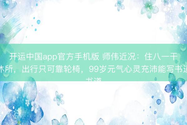 开运中国app官方手机版 师伟近况：住八一干休所，出行只可靠轮椅，99岁元气心灵充沛能写书道