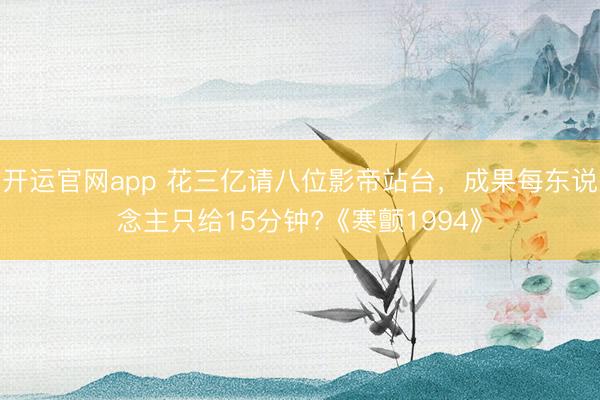 开运官网app 花三亿请八位影帝站台，成果每东说念主只给15分钟?《寒颤1994》