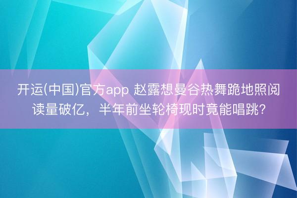 开运(中国)官方app 赵露想曼谷热舞跪地照阅读量破亿，半年前坐轮椅现时竟能唱跳?