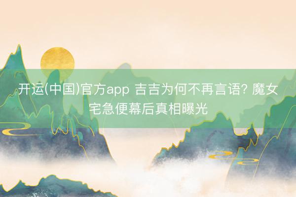 开运(中国)官方app 吉吉为何不再言语? 魔女宅急便幕后真相曝光