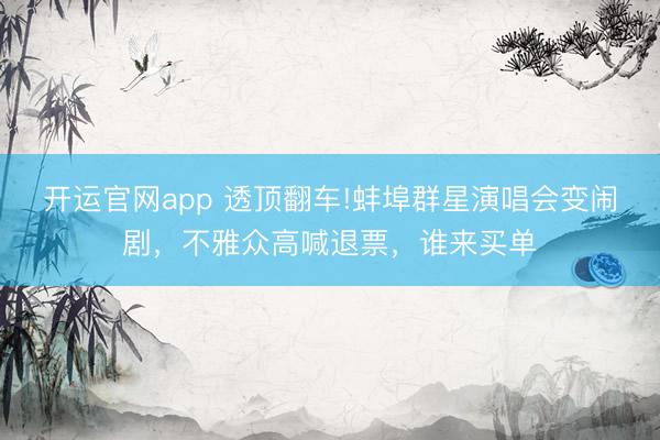 开运官网app 透顶翻车!蚌埠群星演唱会变闹剧，不雅众高喊退票，谁来买单