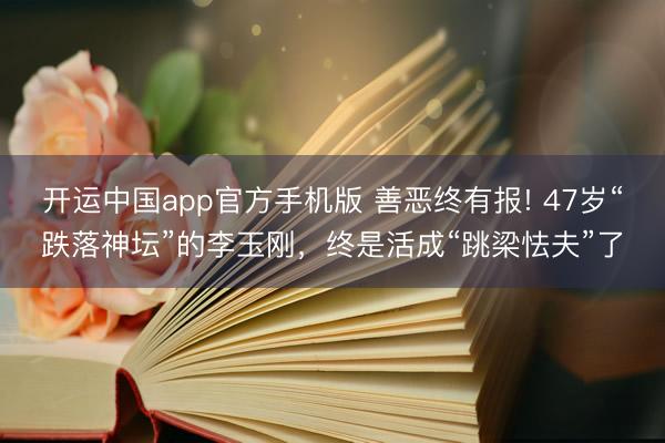 开运中国app官方手机版 善恶终有报! 47岁“跌落神坛”的李玉刚，终是活成“跳梁怯夫”了
