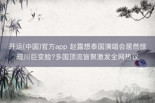 开运(中国)官方app 赵露想泰国演唱会居然惊现川巨变脸?多国顶流皆聚激发全网热议