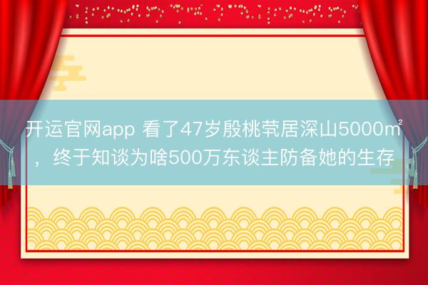 开运官网app 看了47岁殷桃茕居深山5000㎡，终于知谈为啥500万东谈主防备她的生存