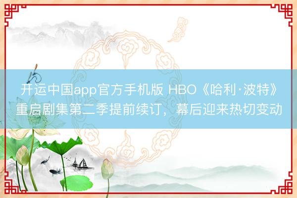 开运中国app官方手机版 HBO《哈利·波特》重启剧集第二季提前续订，幕后迎来热切变动