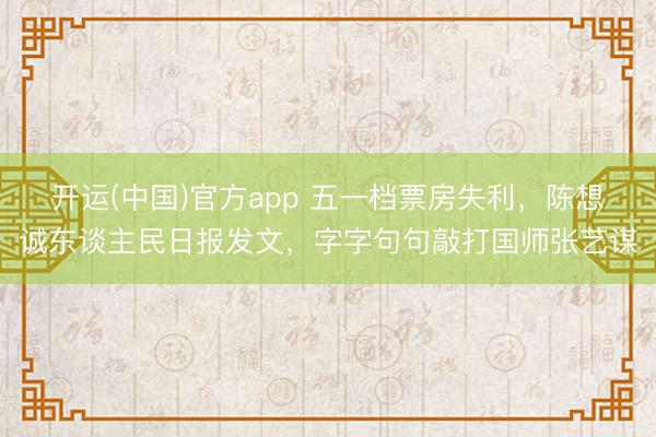 开运(中国)官方app 五一档票房失利，陈想诚东谈主民日报发文，字字句句敲打国师张艺谋