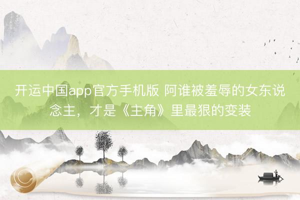 开运中国app官方手机版 阿谁被羞辱的女东说念主，才是《主角》里最狠的变装