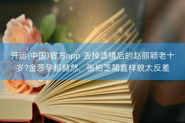 开运(中国)官方app 丢掉滤镜后的赵丽颖老十岁?金莎孕相赫然，张柏芝简直样貌太反差