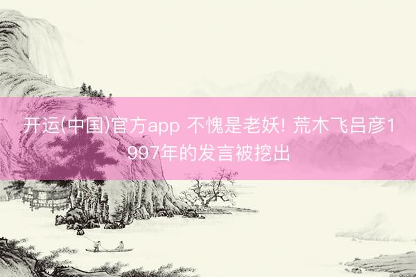 开运(中国)官方app 不愧是老妖! 荒木飞吕彦1997年的发言被挖出