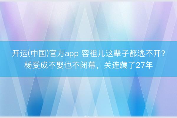 开运(中国)官方app 容祖儿这辈子都逃不开?杨受成不娶也不闭幕，关连藏了27年