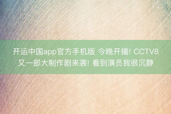 开运中国app官方手机版 今晚开播! CCTV8又一部大制作剧来袭! 看到演员我很沉静