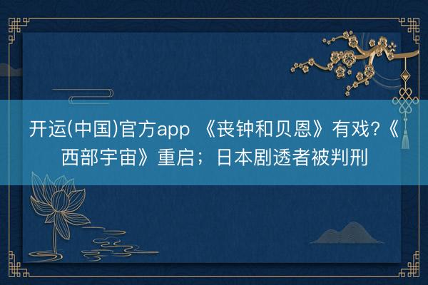 开运(中国)官方app 《丧钟和贝恩》有戏?《西部宇宙》重启；日本剧透者被判刑