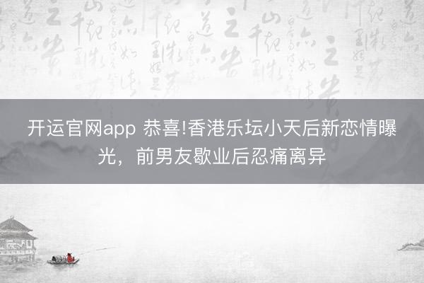 开运官网app 恭喜!香港乐坛小天后新恋情曝光，前男友歇业后忍痛离异