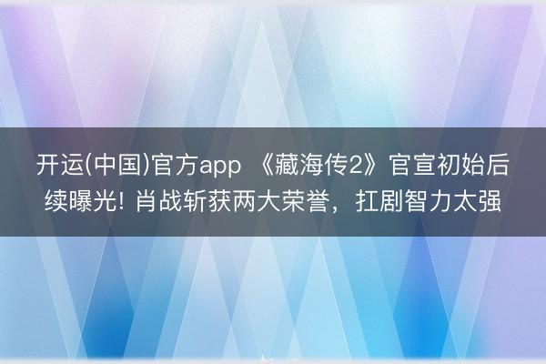 开运(中国)官方app 《藏海传2》官宣初始后续曝光! 肖战斩获两大荣誉，扛剧智力太强