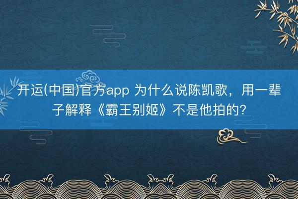 开运(中国)官方app 为什么说陈凯歌，用一辈子解释《霸王别姬》不是他拍的?