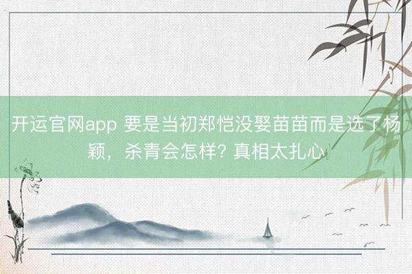 开运官网app 要是当初郑恺没娶苗苗而是选了杨颖，杀青会怎样? 真相太扎心