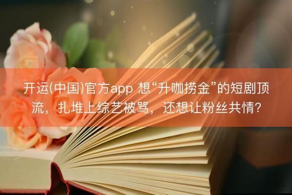 开运(中国)官方app 想“升咖捞金”的短剧顶流，扎堆上综艺被骂，还想让粉丝共情?
