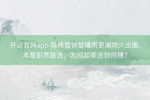 开运官网app 陈伟霆钟楚曦雨更阑吻火出圈，本是职责路透，为何却牵连到何穗?