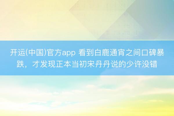 开运(中国)官方app 看到白鹿通宵之间口碑暴跌，才发现正本当初宋丹丹说的少许没错