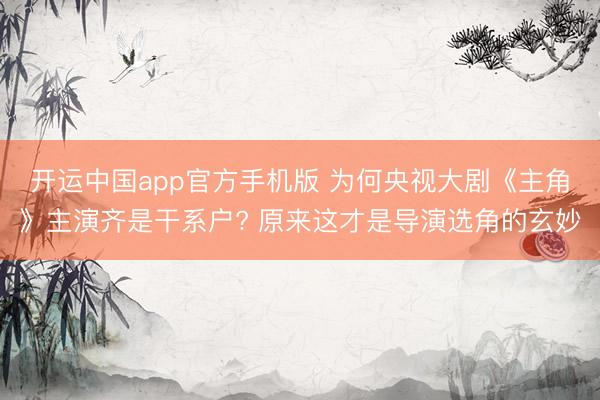 开运中国app官方手机版 为何央视大剧《主角》主演齐是干系户? 原来这才是导演选角的玄妙