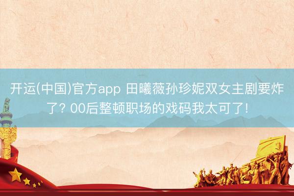 开运(中国)官方app 田曦薇孙珍妮双女主剧要炸了? 00后整顿职场的戏码我太可了!