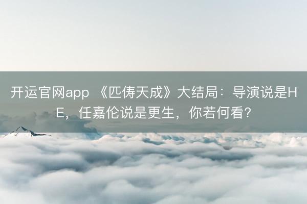 开运官网app 《匹俦天成》大结局：导演说是HE，任嘉伦说是更生，你若何看?
