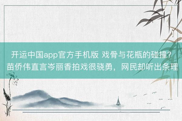 开运中国app官方手机版 戏骨与花瓶的碰撞? 苗侨伟直言岑丽香拍戏很骁勇，网民却听出条理