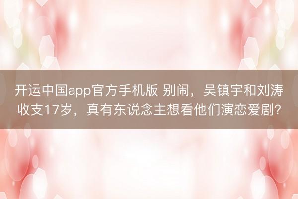 开运中国app官方手机版 别闹，吴镇宇和刘涛收支17岁，真有东说念主想看他们演恋爱剧?