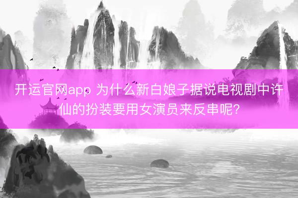 开运官网app 为什么新白娘子据说电视剧中许仙的扮装要用女演员来反串呢?