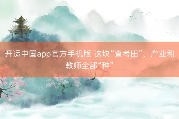 开运中国app官方手机版 这块“查考田”，产业和教师全部“种”