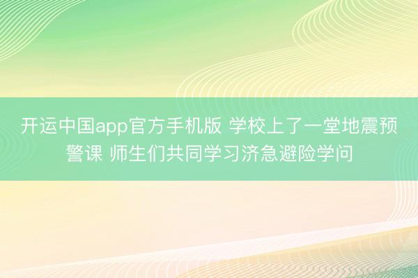 开运中国app官方手机版 学校上了一堂地震预警课 师生们共同学习济急避险学问