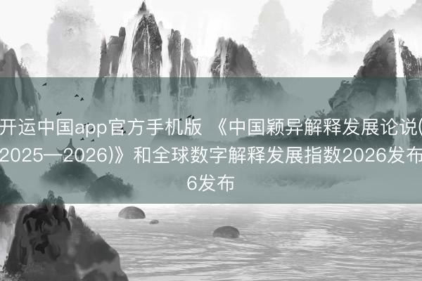 开运中国app官方手机版 《中国颖异解释发展论说(2025—2026)》和全球数字解释发展指数2026发布