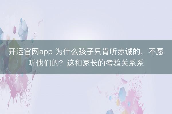 开运官网app 为什么孩子只肯听赤诚的，不愿听他们的？这和家长的考验关系系