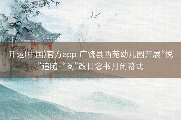 开运(中国)官方app 广饶县西苑幼儿园开展“悦”追随·“阅”改日念书月闭幕式